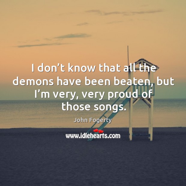 I don’t know that all the demons have been beaten, but I’m very, very proud of those songs. John Fogerty Picture Quote