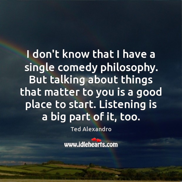 I don’t know that I have a single comedy philosophy. But talking Ted Alexandro Picture Quote