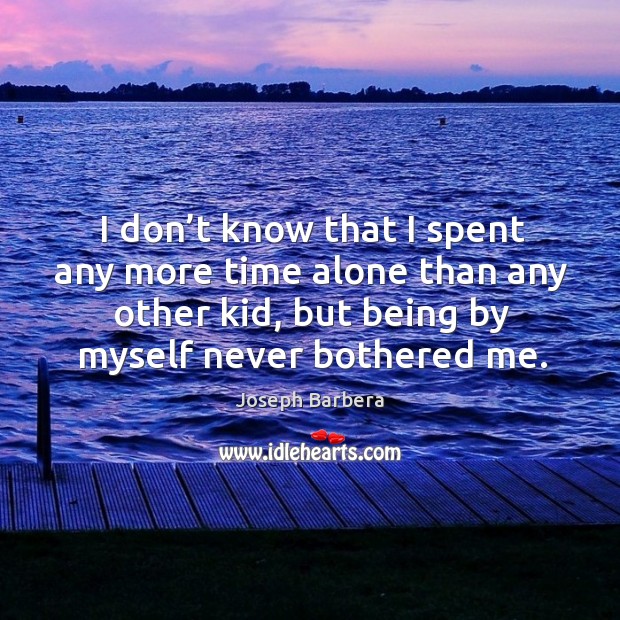 I don’t know that I spent any more time alone than any other kid, but being by myself never bothered me. Joseph Barbera Picture Quote