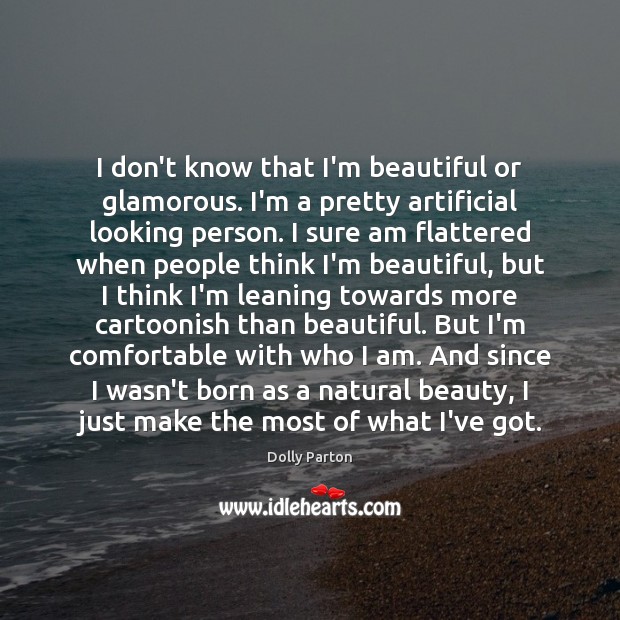 I don’t know that I’m beautiful or glamorous. I’m a pretty artificial Dolly Parton Picture Quote