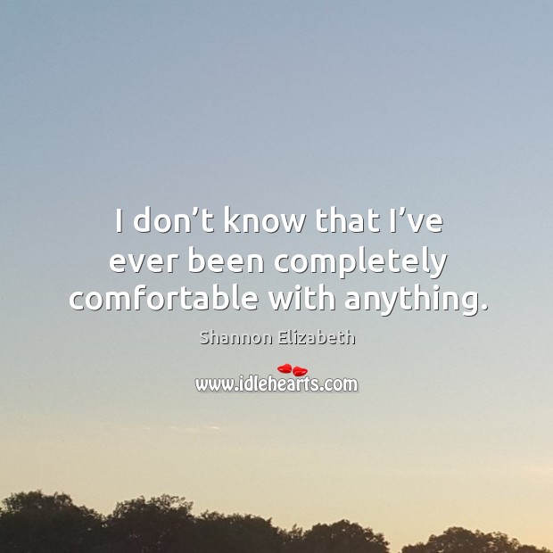 I don’t know that I’ve ever been completely comfortable with anything. Shannon Elizabeth Picture Quote