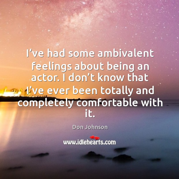 I don’t know that I’ve ever been totally and completely comfortable with it. Don Johnson Picture Quote