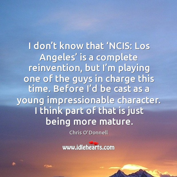 I don’t know that ‘ncis: los angeles’ is a complete reinvention, but I’m playing one of the guys in charge this time. Chris O’Donnell Picture Quote