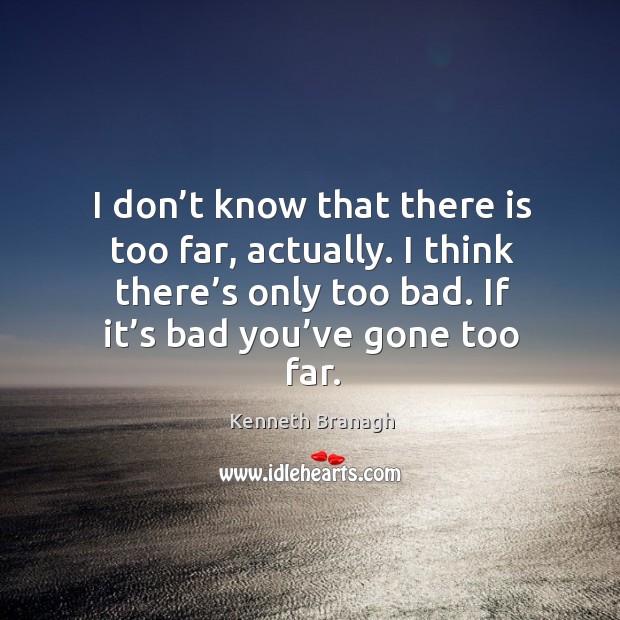 I don’t know that there is too far, actually. I think there’s only too bad. If it’s bad you’ve gone too far. Kenneth Branagh Picture Quote