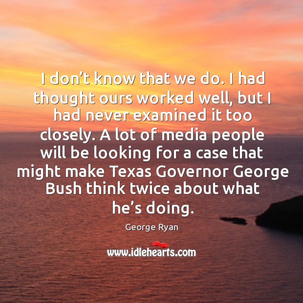 I don’t know that we do. I had thought ours worked well, but I had never examined it too closely. George Ryan Picture Quote