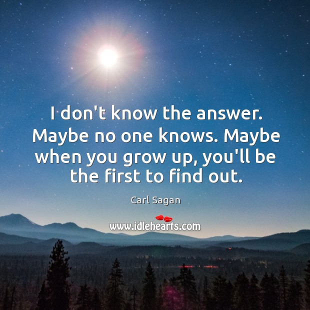I don’t know the answer. Maybe no one knows. Maybe when you Carl Sagan Picture Quote