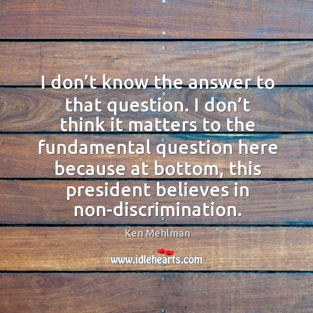 I don’t know the answer to that question. I don’t think it matters to the fundamental question Ken Mehlman Picture Quote
