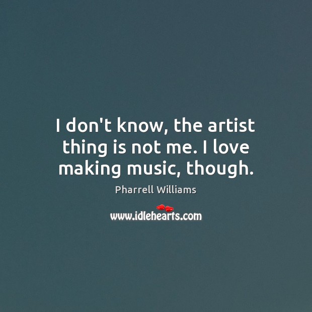 I don’t know, the artist thing is not me. I love making music, though. Making Love Quotes Image