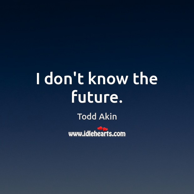 I don’t know the future. Todd Akin Picture Quote