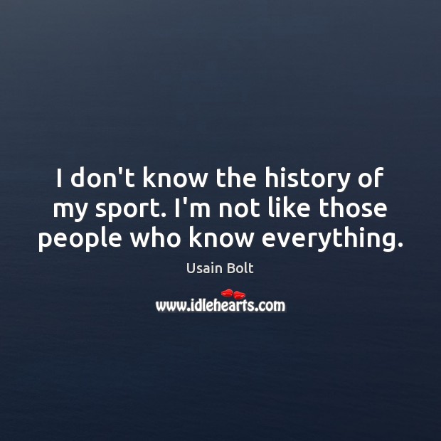 I don’t know the history of my sport. I’m not like those people who know everything. Usain Bolt Picture Quote