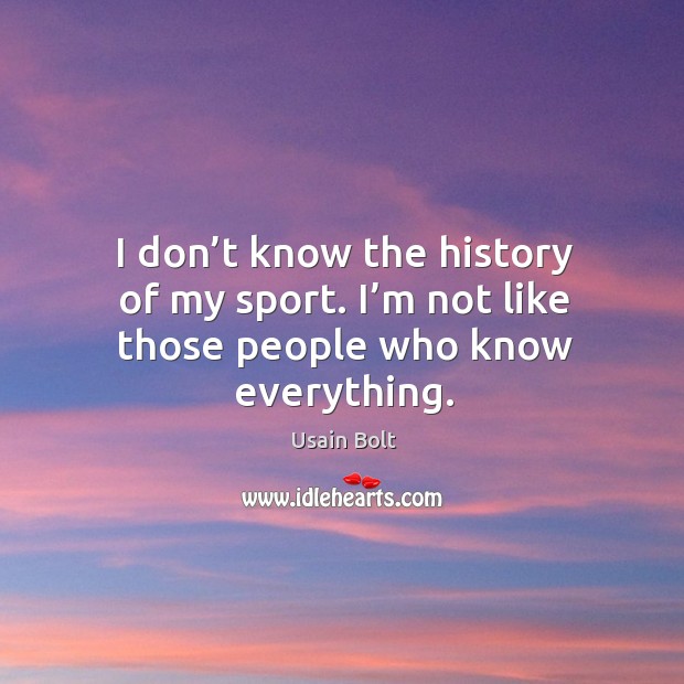 I don’t know the history of my sport. I’m not like those people who know everything. Usain Bolt Picture Quote