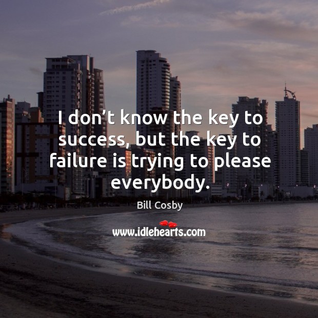 I don’t know the key to success, but the key to failure is trying to please everybody. Bill Cosby Picture Quote