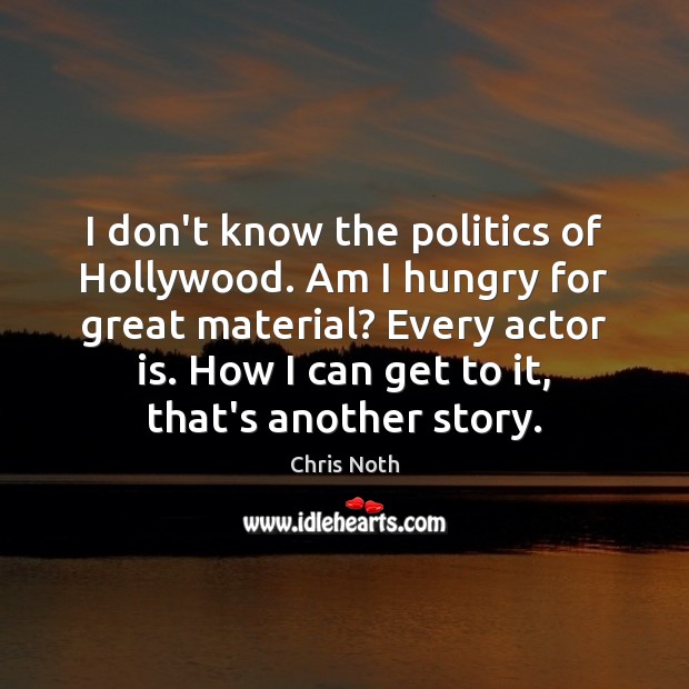I don’t know the politics of Hollywood. Am I hungry for great Chris Noth Picture Quote