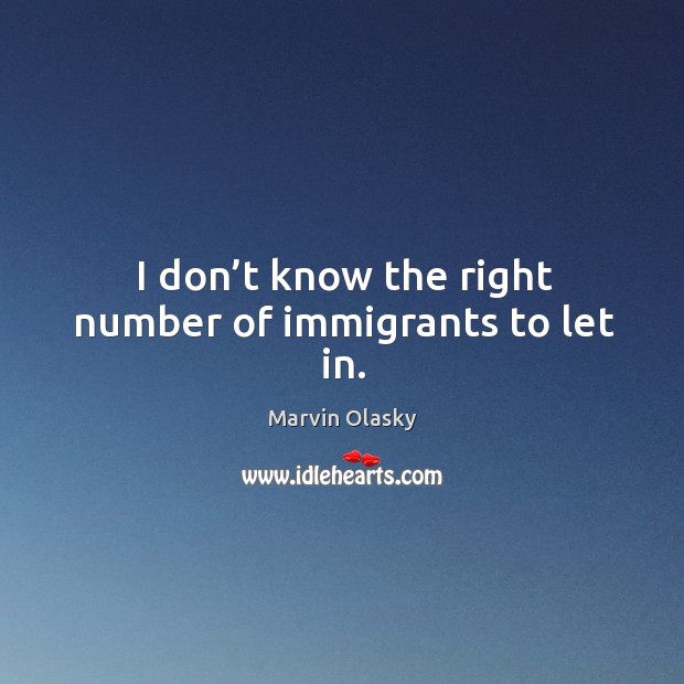 I don’t know the right number of immigrants to let in. Marvin Olasky Picture Quote