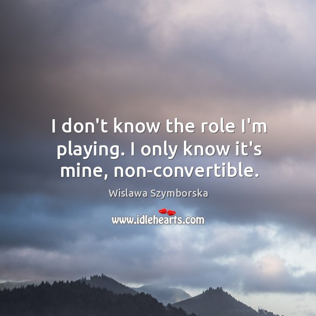 I don’t know the role I’m playing. I only know it’s mine, non-convertible. Wislawa Szymborska Picture Quote