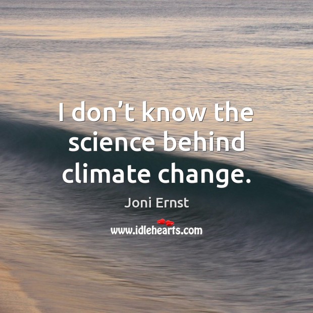 I don’t know the science behind climate change. Joni Ernst Picture Quote