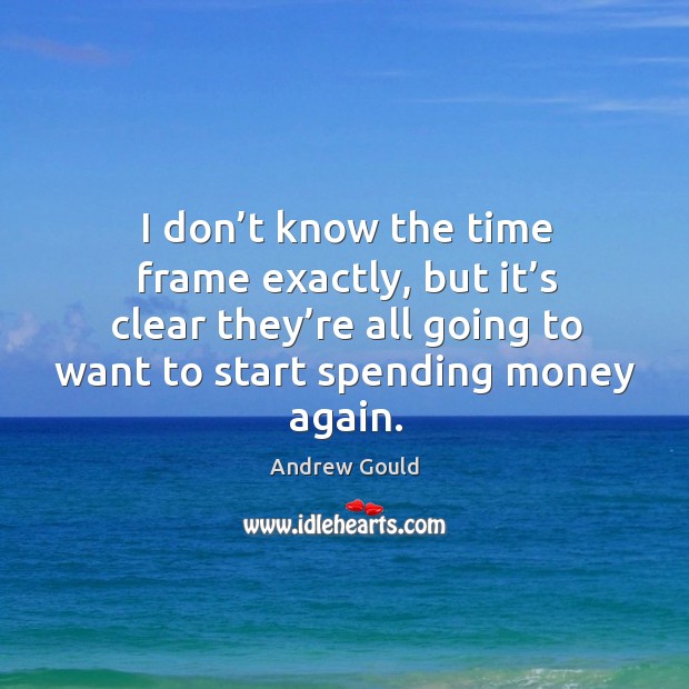 I don’t know the time frame exactly, but it’s clear they’re all going to want to start spending money again. Andrew Gould Picture Quote