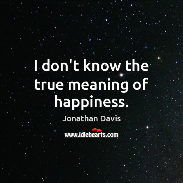 I don’t know the true meaning of happiness. Jonathan Davis Picture Quote
