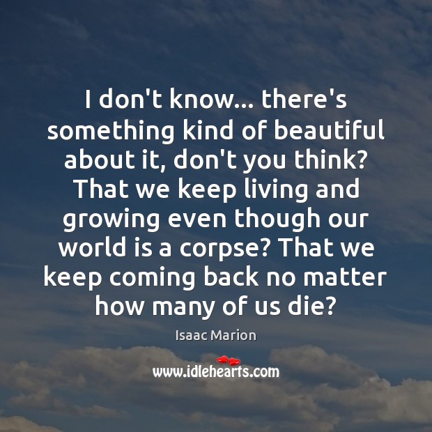 I don’t know… there’s something kind of beautiful about it, don’t you Isaac Marion Picture Quote