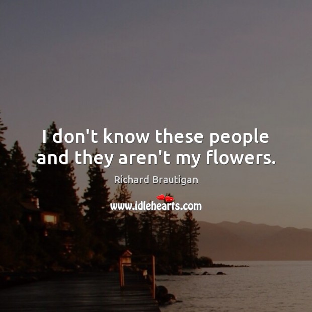 I don’t know these people and they aren’t my flowers. Richard Brautigan Picture Quote
