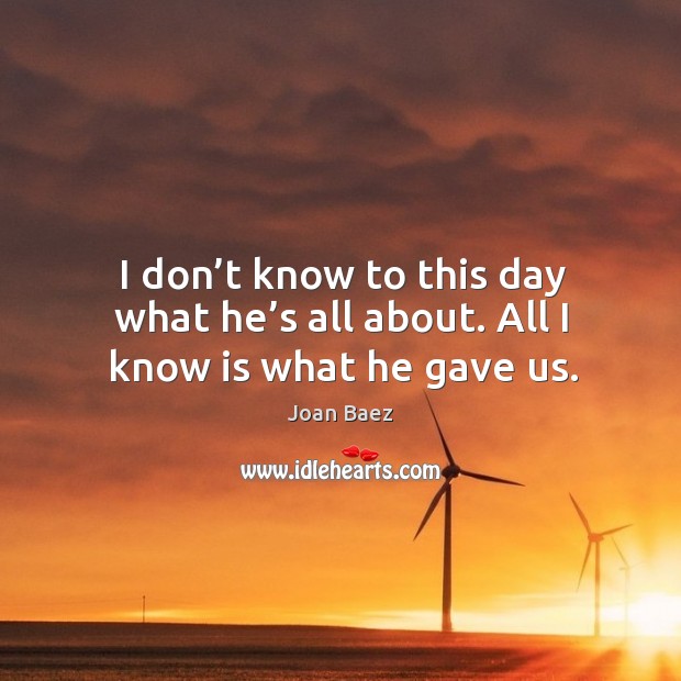 I don’t know to this day what he’s all about. All I know is what he gave us. Joan Baez Picture Quote