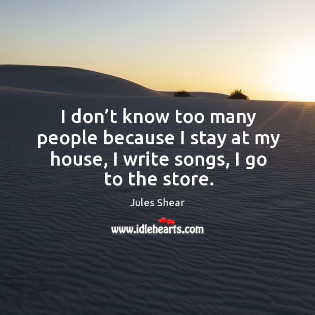 I don’t know too many people because I stay at my house, I write songs, I go to the store. Jules Shear Picture Quote
