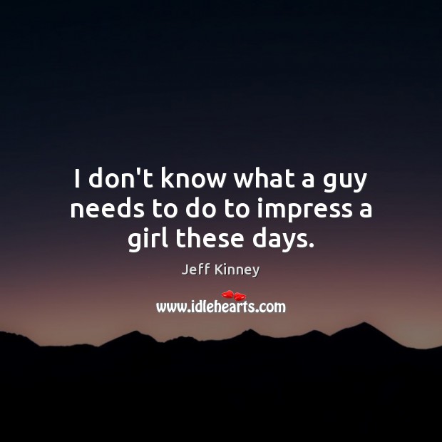 I don’t know what a guy needs to do to impress a girl these days. Image