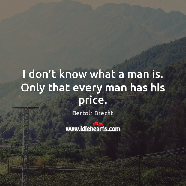 I don’t know what a man is. Only that every man has his price. Bertolt Brecht Picture Quote