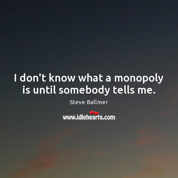 I don’t know what a monopoly is until somebody tells me. Steve Ballmer Picture Quote