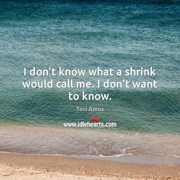 I don’t know what a shrink would call me. I don’t want to know. Tori Amos Picture Quote