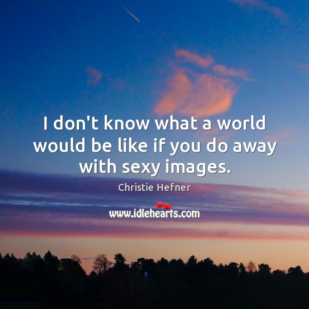 I don’t know what a world would be like if you do away with sexy images. Christie Hefner Picture Quote