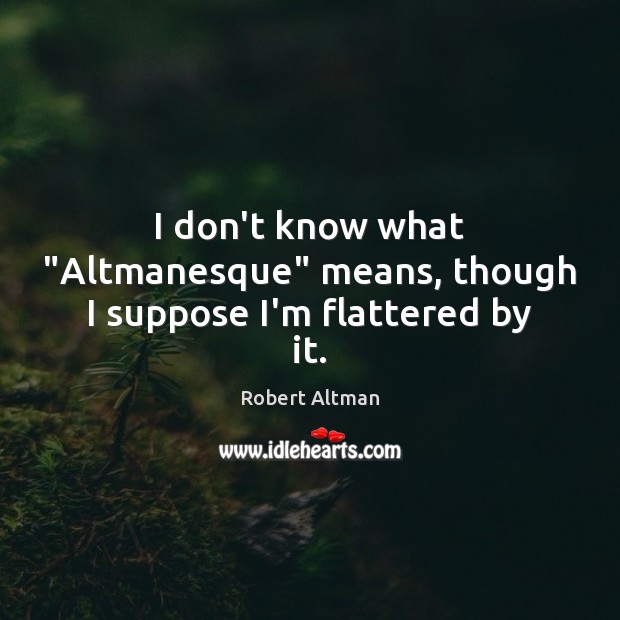 I don’t know what “Altmanesque” means, though I suppose I’m flattered by it. Robert Altman Picture Quote