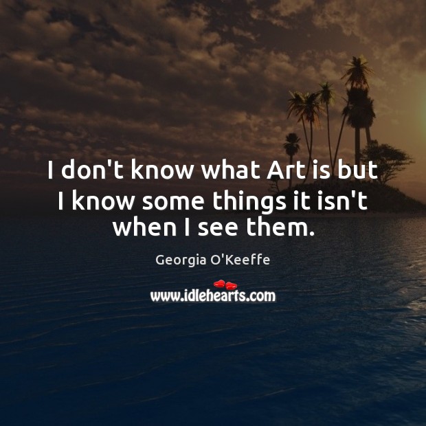 I don’t know what Art is but I know some things it isn’t when I see them. Georgia O’Keeffe Picture Quote