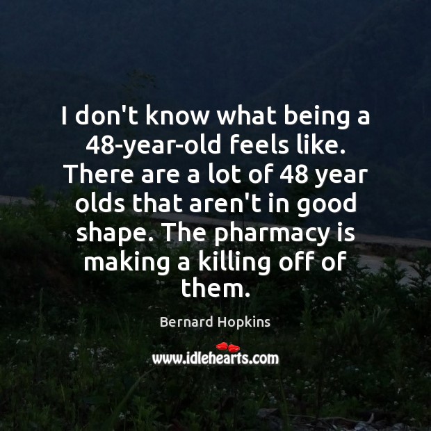 I don’t know what being a 48-year-old feels like. There are a Bernard Hopkins Picture Quote