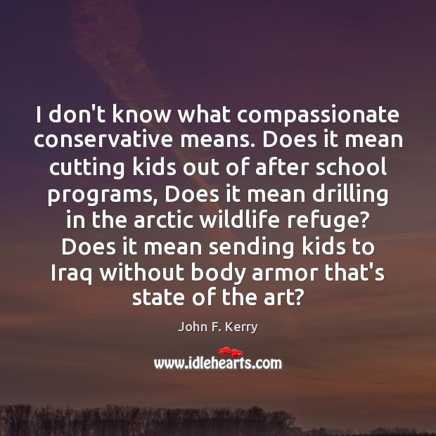 I don’t know what compassionate conservative means. Does it mean cutting kids John F. Kerry Picture Quote