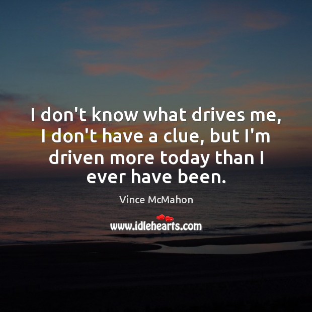 I don’t know what drives me, I don’t have a clue, but Vince McMahon Picture Quote