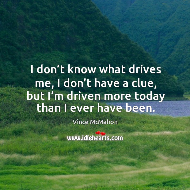 I don’t know what drives me, I don’t have a clue, but I’m driven more today than I ever have been. Vince McMahon Picture Quote