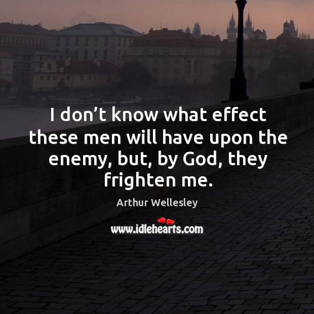 I don’t know what effect these men will have upon the enemy, but, by God, they frighten me. Arthur Wellesley Picture Quote