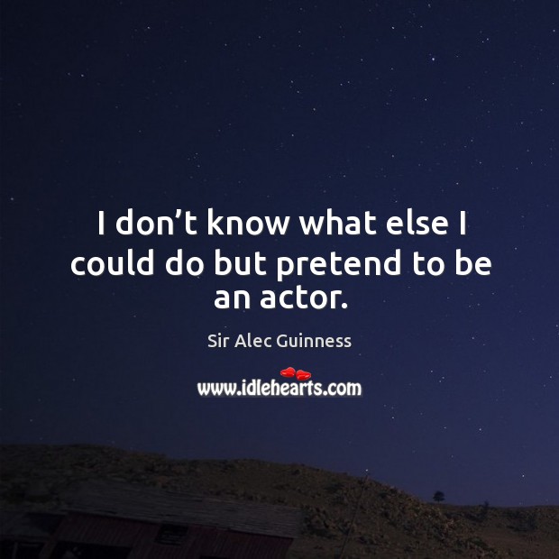 I don’t know what else I could do but pretend to be an actor. Sir Alec Guinness Picture Quote