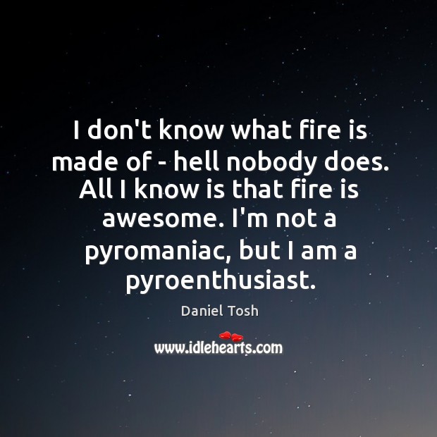 I don’t know what fire is made of – hell nobody does. Daniel Tosh Picture Quote