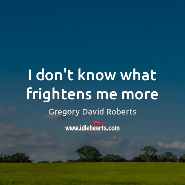 I don’t know what frightens me more Gregory David Roberts Picture Quote
