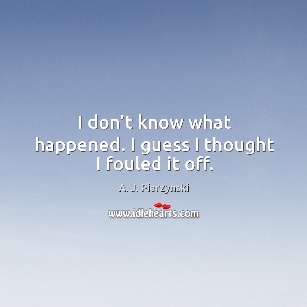 I don’t know what happened. I guess I thought I fouled it off. A. J. Pierzynski Picture Quote