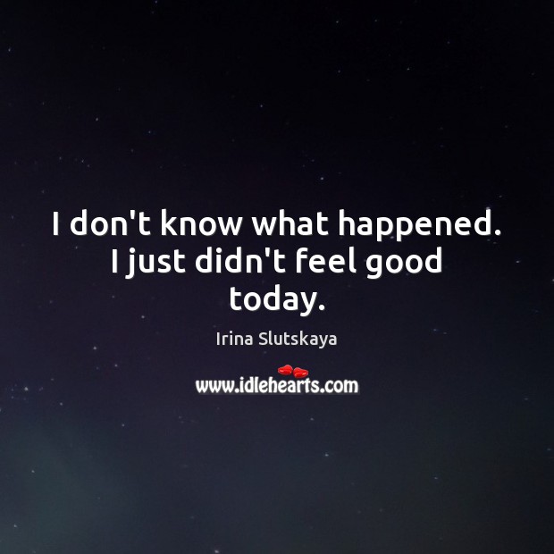 I don’t know what happened. I just didn’t feel good today. Irina Slutskaya Picture Quote