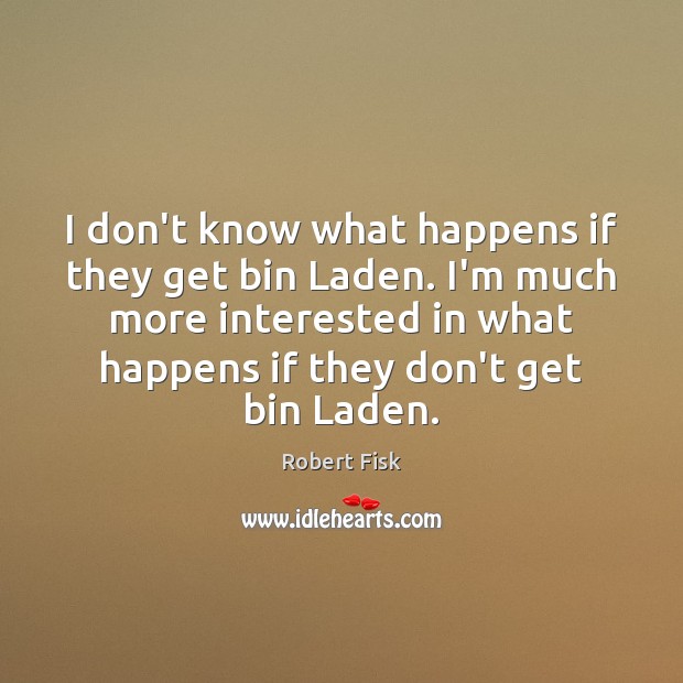I don’t know what happens if they get bin Laden. I’m much Robert Fisk Picture Quote