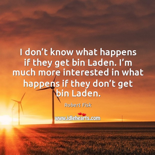 I don’t know what happens if they get bin laden. I’m much more interested in what happens if they don’t get bin laden. Robert Fisk Picture Quote
