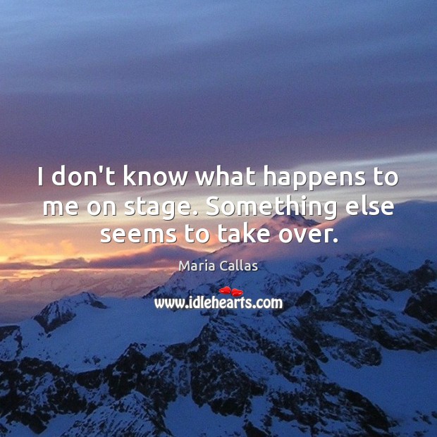 I don’t know what happens to me on stage. Something else seems to take over. Maria Callas Picture Quote
