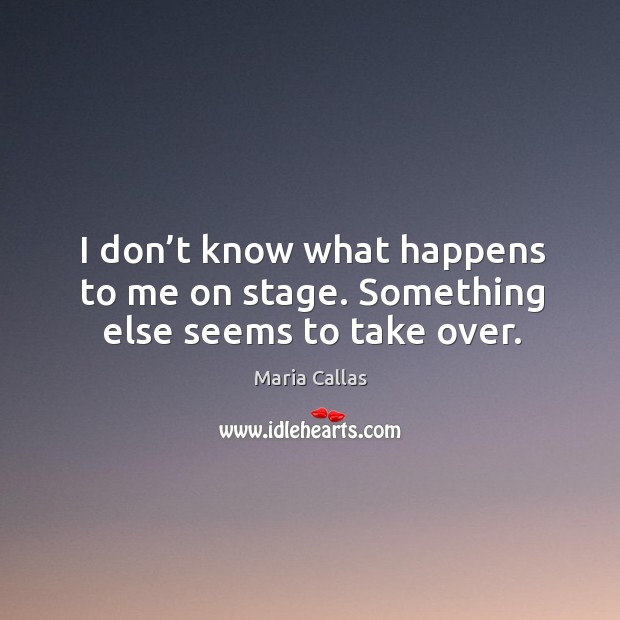 I don’t know what happens to me on stage. Something else seems to take over. Maria Callas Picture Quote