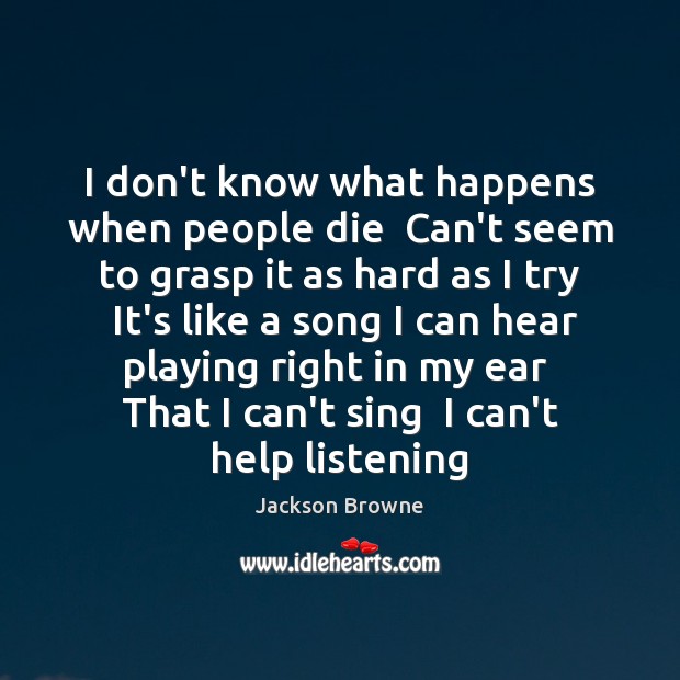I don’t know what happens when people die  Can’t seem to grasp Jackson Browne Picture Quote