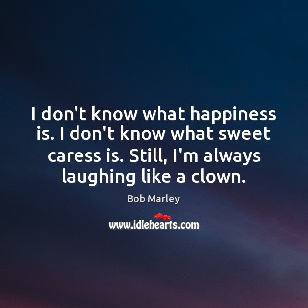 I don’t know what happiness is. I don’t know what sweet caress Bob Marley Picture Quote