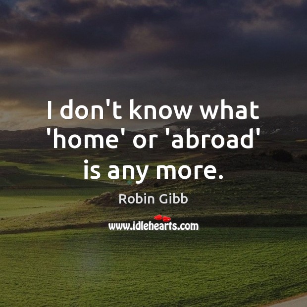 I don’t know what ‘home’ or ‘abroad’ is any more. Robin Gibb Picture Quote